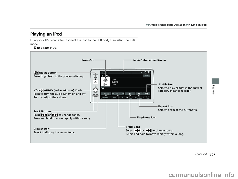 HONDA PILOT 2023  Owners Manual 367
uuAudio System Basic Operation uPlaying an iPod
Continued
Features
Playing an iPod
Using your USB connector, connect the iPod to the USB port, then select the USB 
mode.
2 USB Ports P. 293
Track I