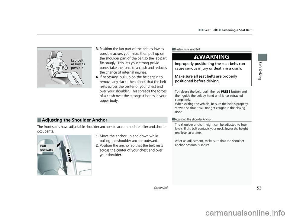 HONDA PILOT 2023  Owners Manual Continued53
uuSeat Belts uFastening a Seat Belt
Safe Driving
3. Position the lap part of the belt as low as 
possible across your hips, then pull up on 
the shoulder part of the belt so the lap part 
