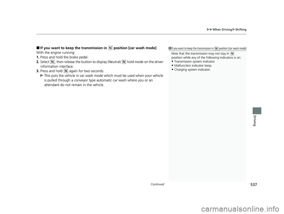 HONDA PILOT 2023  Owners Manual Continued537
uuWhen Driving uShifting
Driving
■If you want to keep the transmission in (N position [car wash mode]
With the engine running:
1. Press and hold the brake pedal.
2. Select 
(N, then rel