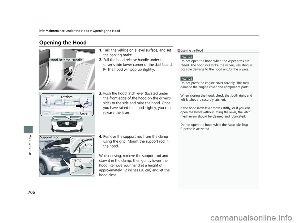 HONDA PILOT 2023  Owners Manual 706
uuMaintenance Under the Hood uOpening the Hood
Maintenance
Opening the Hood
1. Park the vehicle on a level surface, and set 
the parking brake.
2. Pull the hood release handle under the 
driver