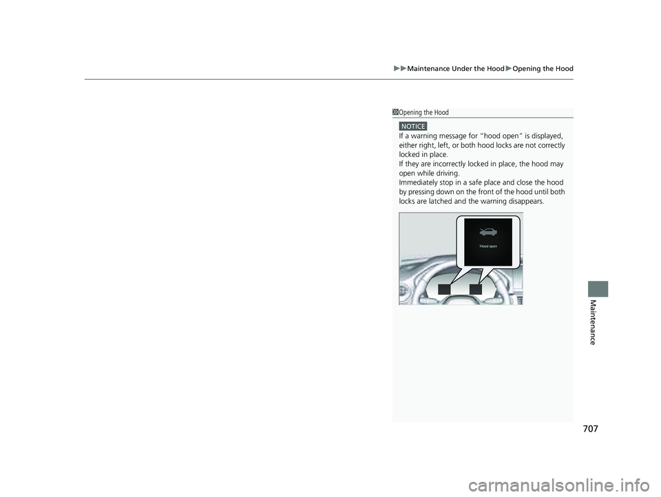 HONDA PILOT 2023  Owners Manual 707
uuMaintenance Under the Hood uOpening the Hood
Maintenance
1Opening the Hood
NOTICE
If a warning message for “hood open” is displayed, 
either right, left, or both  hood locks are not correctl