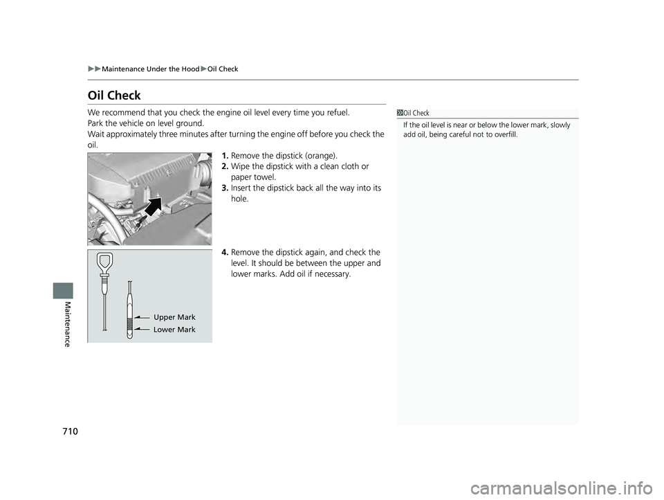 HONDA PILOT 2023  Owners Manual 710
uuMaintenance Under the Hood uOil Check
Maintenance
Oil Check
We recommend that you check the engi ne oil level every time you refuel.
Park the vehicle on level ground.
Wait approximately three mi