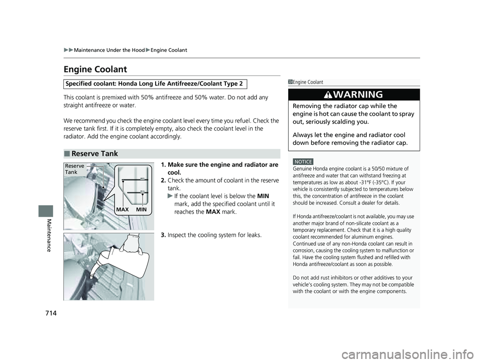 HONDA PILOT 2023  Owners Manual 714
uuMaintenance Under the Hood uEngine Coolant
Maintenance
Engine Coolant
This coolant is premixed with 50% antifreeze and 50% water. Do not add any 
straight antifreeze or water.
We recommend you c