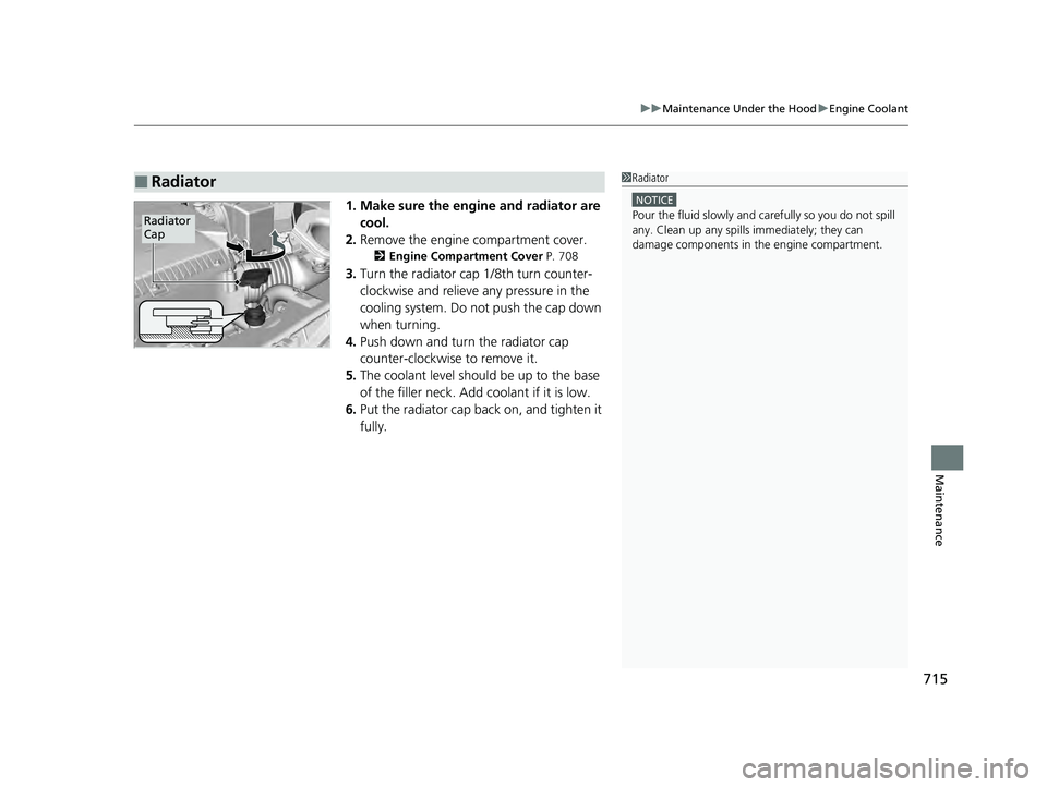 HONDA PILOT 2023  Owners Manual 715
uuMaintenance Under the Hood uEngine Coolant
Maintenance
1. Make sure the engine and radiator are 
cool.
2. Remove the engine compartment cover.
2 Engine Compartment Cover  P. 708
3.Turn the radia