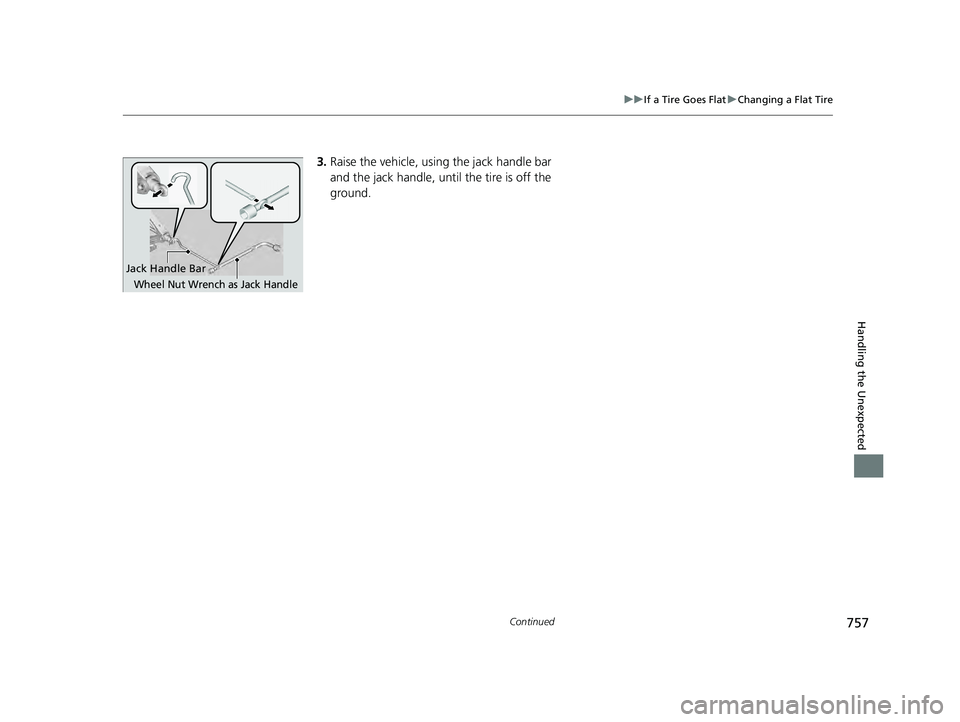 HONDA PILOT 2023  Owners Manual 757
uuIf a Tire Goes Flat uChanging a Flat Tire
Continued
Handling the Unexpected
3. Raise the vehicle, using the jack handle bar 
and the jack handle, until the tire is off the 
ground.
Jack Handle B