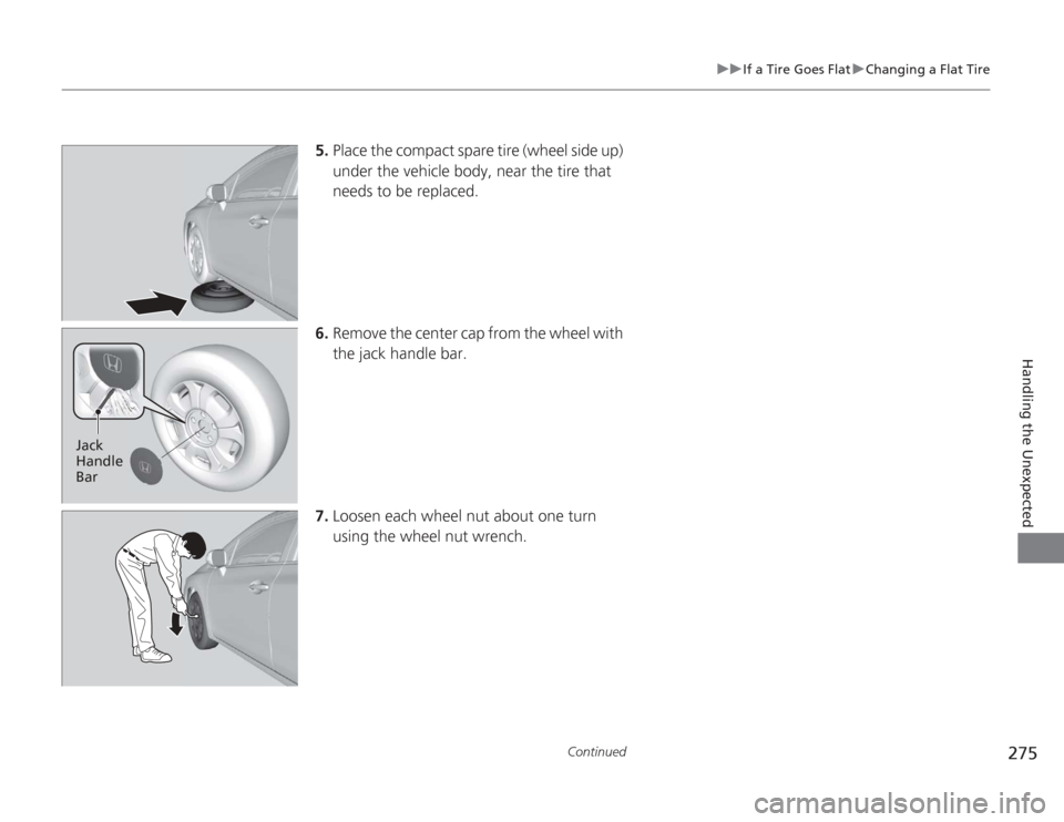 HONDA CIVIC HYBRID 2012 9.G Owners Manual 275
uuIf a Tire Goes Flat uChanging a Flat Tire
Continued
Handling the Unexpected
5. Place the compact spare tire (wheel side up) 
under the vehicle body, near the tire that 
needs to be replaced.
6. 