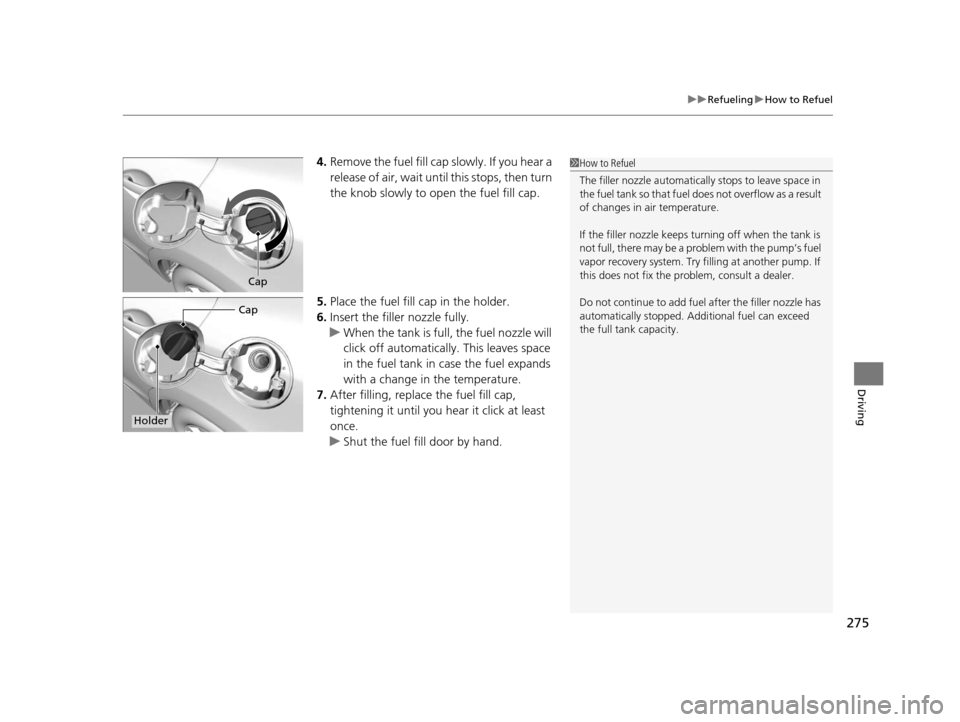 HONDA CIVIC HYBRID 2014 9.G Owners Manual 275
uuRefueling uHow to Refuel
Driving
4. Remove the fuel fill cap slowly. If you hear a 
release of air, wait until  this stops, then turn 
the knob slowly to open the fuel fill cap.
5. Place the fue