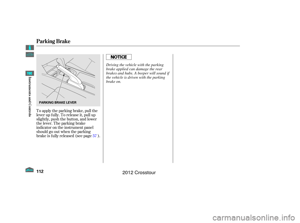 HONDA CROSSTOUR 2012 1.G Owners Manual To apply the parking brake, pull the
lever up f ully. To release it, pull up
slightly, push the button, and lower
the lever. The parking brake
indicator on the instrument panel
should go out when the 