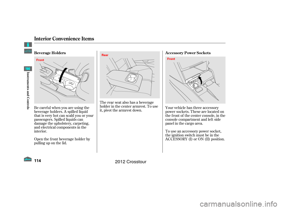 HONDA CROSSTOUR 2012 1.G Owners Manual The rear seat also has a beverage
holder in the center armrest. To use
it, pivot the armrest down.
Be caref ul when you are using the
beverage holders. A spilled liquid
that is very hot can scald you 