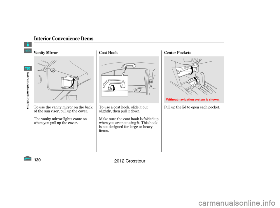 HONDA CROSSTOUR 2012 1.G Owners Manual Tousethevanitymirrorontheback
of the sun visor, pull up the cover.
The vanity mirror lights come on
when you pull up the cover.Touseacoathook,slideitout
slightly, then pull it down.
Make sure the coat HONDA CROSSTOUR 2012 1.G Owners Manual Tousethevanitymirrorontheback
of the sun visor, pull up the cover.
The vanity mirror lights come on
when you pull up the cover.Touseacoathook,slideitout
slightly, then pull it down.
Make sure the coat