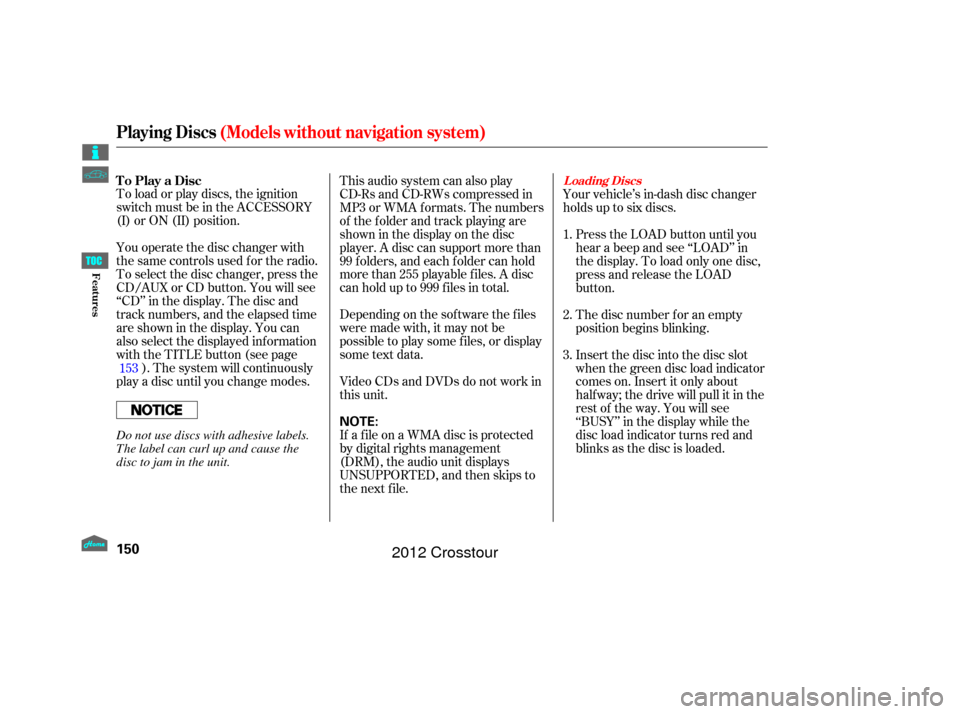 HONDA CROSSTOUR 2012 1.G Owners Manual To load or play discs, the ignition
switch must be in the ACCESSORY
(I) or ON (II) position.
You operate the disc changer with
the same controls used f or the radio.
To select the disc changer, press 
