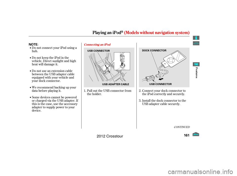 HONDA CROSSTOUR 2012 1.G Owners Manual Do not connect your iPod using a
hub.
DonotkeeptheiPodinthe
vehicle. Direct sunlight and high
heat will damage it.
Do not use an extension cable
between the USB adapter cable
equipped with your vehicl