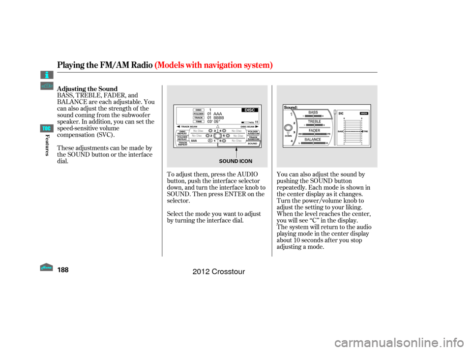 HONDA CROSSTOUR 2012 1.G Owners Manual To adjust them, press the AUDIO
button, push the interf ace selector
down, and turn the interf ace knob to
SOUND. Then press ENTER on the
selector.
BASS, TREBLE, FADER, and
BALANCE are each adjustable