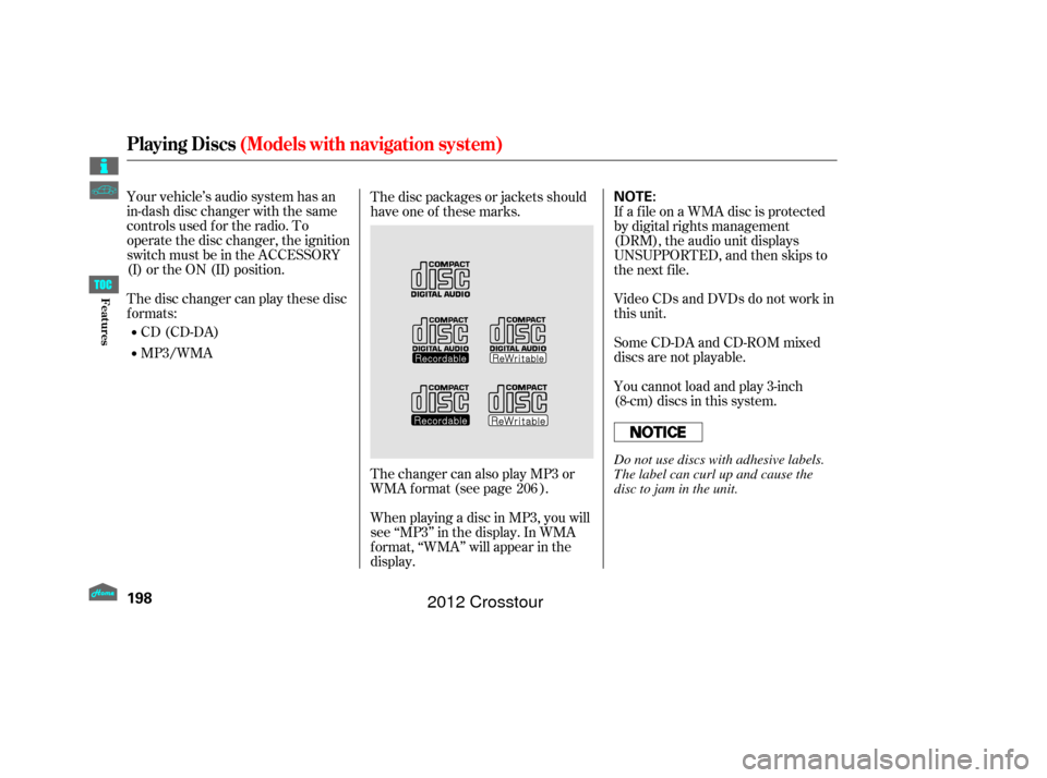 HONDA CROSSTOUR 2012 1.G Owners Manual Your vehicle’s audio system has an
in-dash disc changer with the same
controls used f or the radio. To
operate the disc changer, the ignition
switch must be in the ACCESSORY
(I) or the ON (II) posit