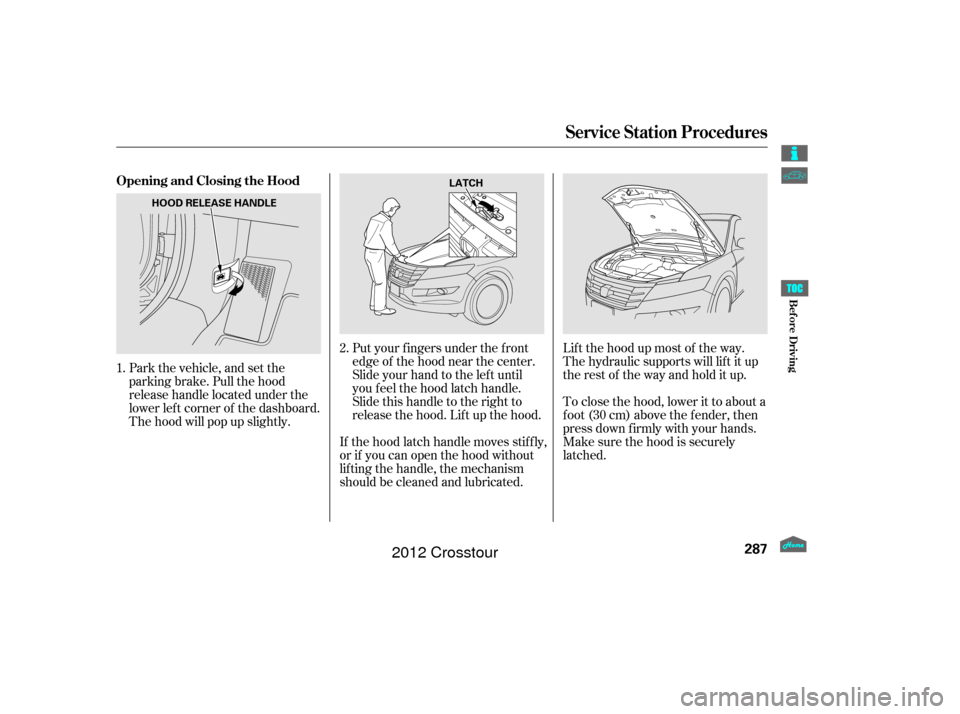 HONDA CROSSTOUR 2012 1.G Owners Manual Park the vehicle, and set the
parking brake. Pull the hood
release handle located under the
lower lef t corner of the dashboard.
The hood will pop up slightly.If the hood latch handle moves stif f ly,