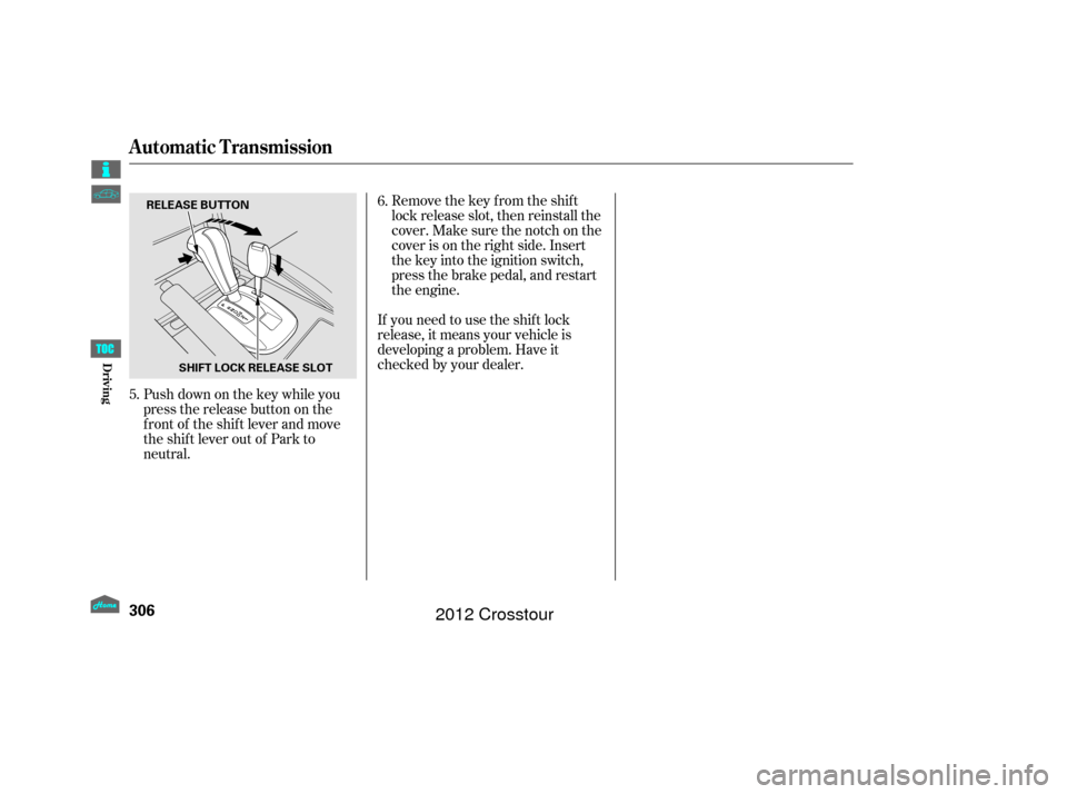 HONDA CROSSTOUR 2012 1.G Owners Manual Remove the key from the shift
lock release slot, then reinstall the
cover. Make sure the notch on the
cover is on the right side. Insert
the key into the ignition switch,
press the brake pedal, and re