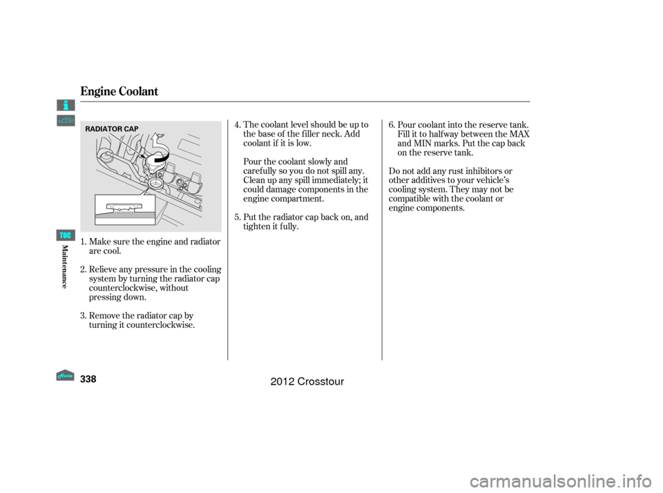 HONDA CROSSTOUR 2012 1.G Owners Manual Make sure the engine and radiator
are cool.
Relieve any pressure in the cooling
system by turning the radiator cap
counterclockwise, without
pressing down.
Remove the radiator cap by
turning it counte