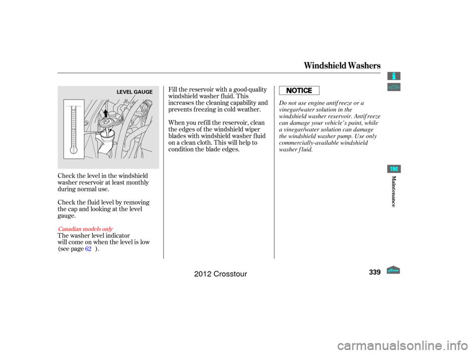 HONDA CROSSTOUR 2012 1.G Owners Manual Check the level in the windshield
washer reservoir at least monthly
during normal use.
Check the f luid level by removing
the cap and looking at the level
gauge.
The washer level indicator
will come o