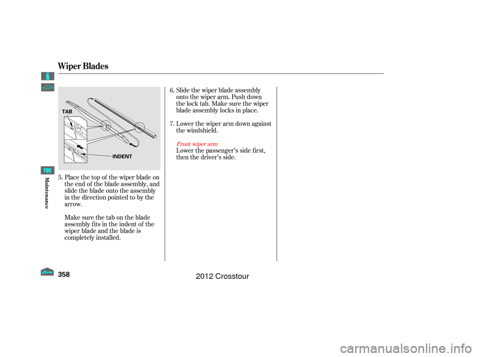 HONDA CROSSTOUR 2012 1.G Owners Manual Place the top of the wiper blade on
the end of the blade assembly, and
slide the blade onto the assembly
in the direction pointed to by the
arrow.Slide the wiper blade assembly
onto the wiper arm. Pus