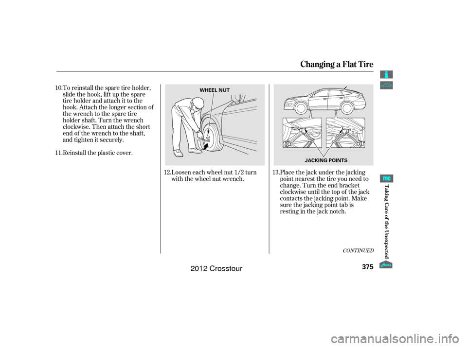 HONDA CROSSTOUR 2012 1.G Owners Manual CONT INUED
Placethejackunderthejacking
point nearest the tire you need to
change. Turn the end bracket
clockwise until the top of the jack
contacts the jacking point. Make
sure the jacking point tab i