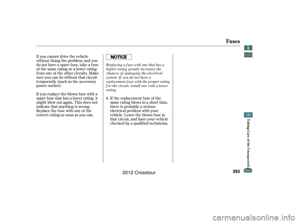 HONDA CROSSTOUR 2012 1.G Owners Manual If the replacement fuse of the
same rating blows in a short time,
there is probably a serious
electrical problem with your
vehicle. Leave the blown fuse in
that circuit, and have your vehicle
checked 