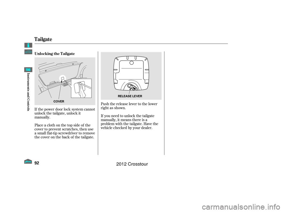 HONDA CROSSTOUR 2012 1.G Owners Manual If the power door lock system cannot
unlock the tailgate, unlock it
manually.Push the release lever to the lower
right as shown.
If you need to unlock the tailgate
manually, it means there is a
proble
