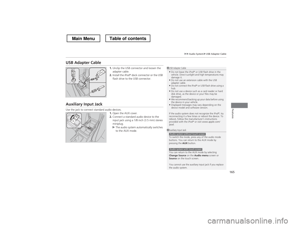 HONDA CROSSTOUR 2013 1.G Owners Manual 165
uuAudio SystemuUSB Adapter Cable
Features
USB Adapter Cable1.Unclip the USB connector and loosen the  
adapter cable.
2. Install the iPod ® dock connector or the USB 
flash drive to the USB conne