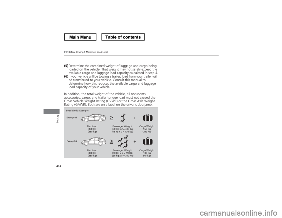 HONDA CROSSTOUR 2013 1.G Owners Manual 414
uuBefore DrivinguMaximum Load Limit
Driving
(5)Determine the combin ed weight of luggage and cargo being 
loaded on the vehicle. That weight may not safely exceed the  
available cargo and luggage