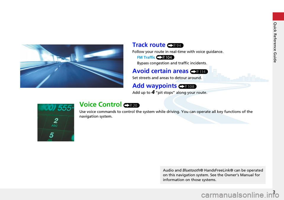 HONDA CROSSTOUR 2014 1.G Navigation Manual 3
Quick Reference Guide
Track route (P94)
Follow your route in real-time with voice guidance. FM Traffic (P104)
Bypass congestion an d traffic incidents.
Avoid certain areas (P114)
Set streets and are