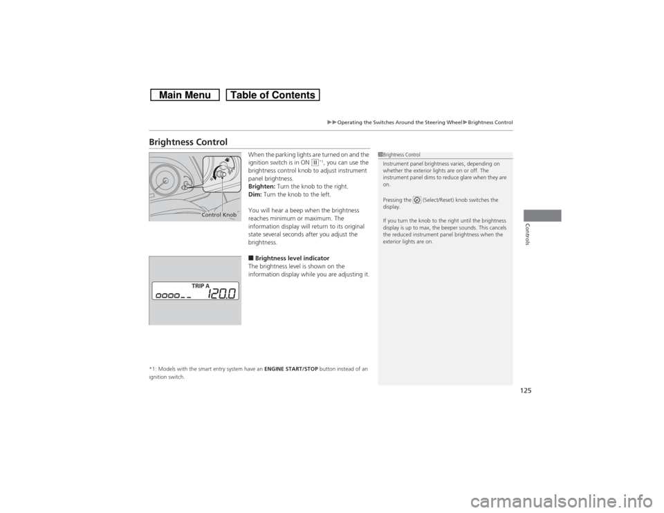 HONDA CROSSTOUR 2014 1.G Owners Manual 125
uuOperating the Switches Around the Steering WheeluBrightness Control
Controls
Brightness Control
When the parking lights are turned on and the 
ignition switch is in ON 
(w*1, you can use the 
br