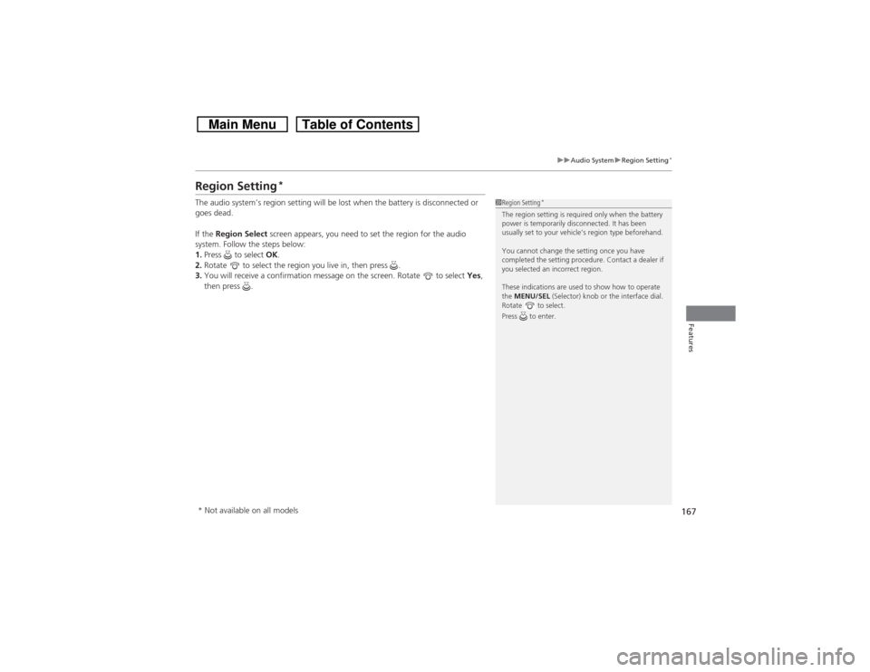 HONDA CROSSTOUR 2014 1.G Owners Manual 167
uuAudio SystemuRegion Setting
*
Features
Region Setting
*
The audio system’s region setting will be lost when the battery is disconnected or 
goes dead.
If the Region Select screen appears, you 