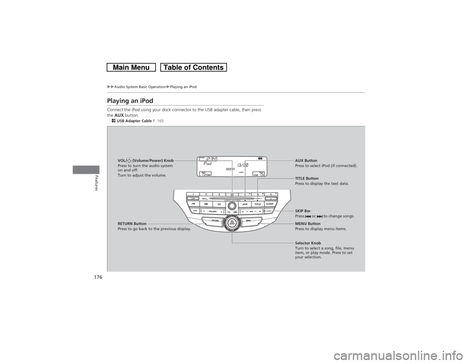 HONDA CROSSTOUR 2014 1.G Owners Manual 176
uuAudio System Basic OperationuPlaying an iPod
Features
Playing an iPodConnect the iPod using your dock connector to the USB adapter cable, then press 
the AUX button.2USB Adapter Cable P. 165VOL/