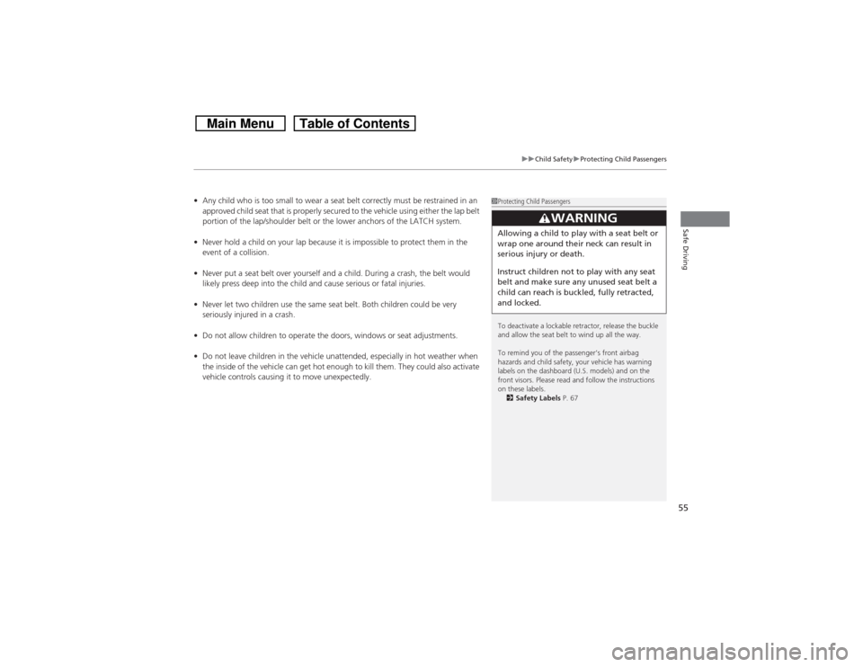 HONDA CROSSTOUR 2014 1.G Workshop Manual 55
uuChild SafetyuProtecting Child Passengers
Safe Driving
•Any child who is too small to wear a seat belt correctly must be restrained in an 
approved child seat that is properly secured to the veh