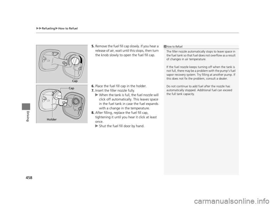 HONDA CROSSTOUR 2015 1.G Owners Manual uuRefueling uHow to Refuel
458
Driving
5. Remove the fuel fill cap slowly. If you hear a 
release of air, wait unt il this stops, then turn 
the knob slowly to open the fuel fill cap.
6. Place the fue