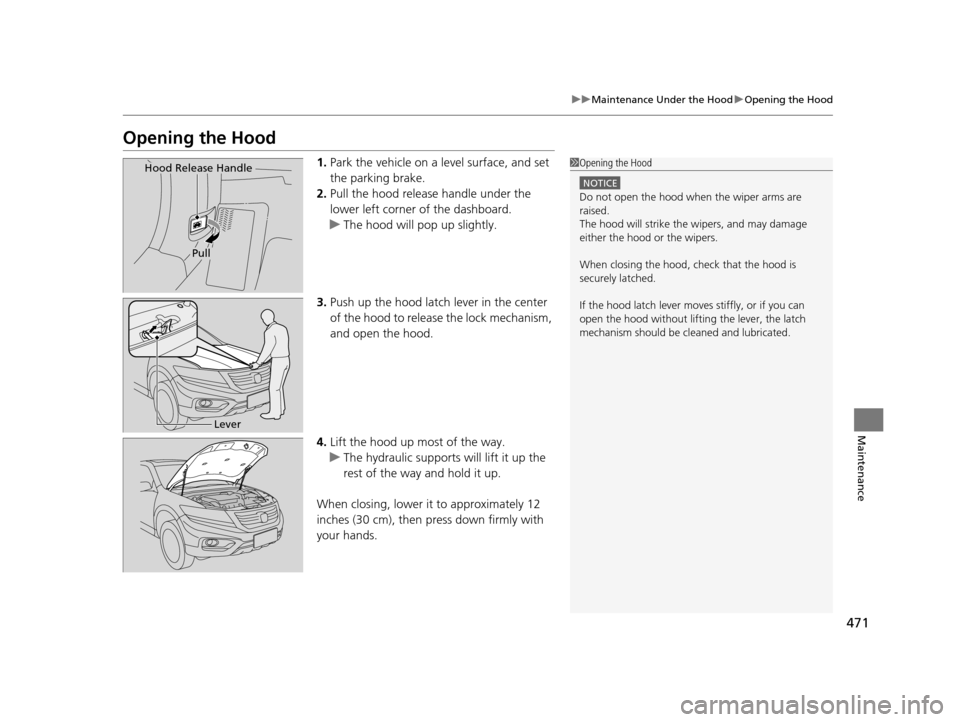 HONDA CROSSTOUR 2015 1.G Owners Manual 471
uuMaintenance Under the Hood uOpening the Hood
Maintenance
Opening the Hood
1. Park the vehicle on a level surface, and set 
the parking brake.
2. Pull the hood release handle under the 
lower lef