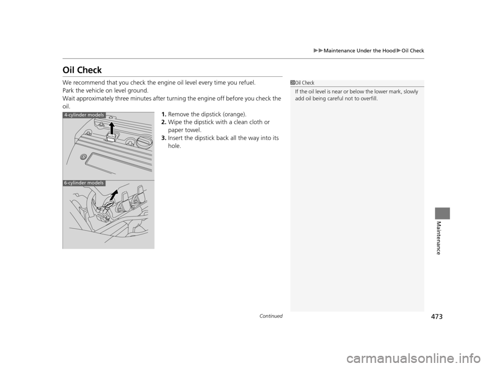 HONDA CROSSTOUR 2015 1.G Owners Manual 473
uuMaintenance Under the Hood uOil Check
Continued
Maintenance
Oil Check
We recommend that you check the engi ne oil level every time you refuel.
Park the vehicle on level ground.
Wait approximatel