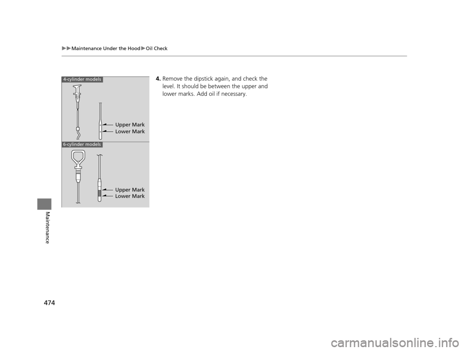 HONDA CROSSTOUR 2015 1.G Owners Manual 474
uuMaintenance Under the Hood uOil Check
Maintenance
4. Remove the dipstick again, and check the 
level. It should be between the upper and 
lower marks. Add oil if necessary.4-cylinder models
6-cy