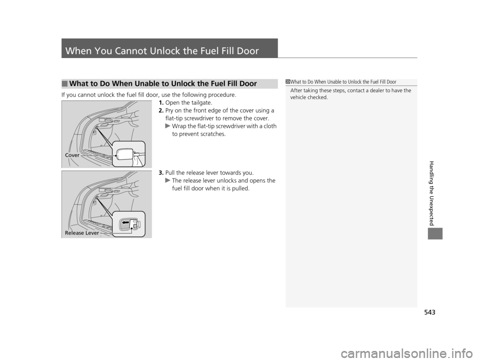 HONDA CROSSTOUR 2015 1.G Owners Manual 543
Handling the Unexpected
When You Cannot Unlock the Fuel Fill Door
If you cannot unlock the fuel fill door, use the following procedure.
1.Open the tailgate.
2. Pry on the front edge of the cover u HONDA CROSSTOUR 2015 1.G Owners Manual 543
Handling the Unexpected
When You Cannot Unlock the Fuel Fill Door
If you cannot unlock the fuel fill door, use the following procedure.
1.Open the tailgate.
2. Pry on the front edge of the cover u