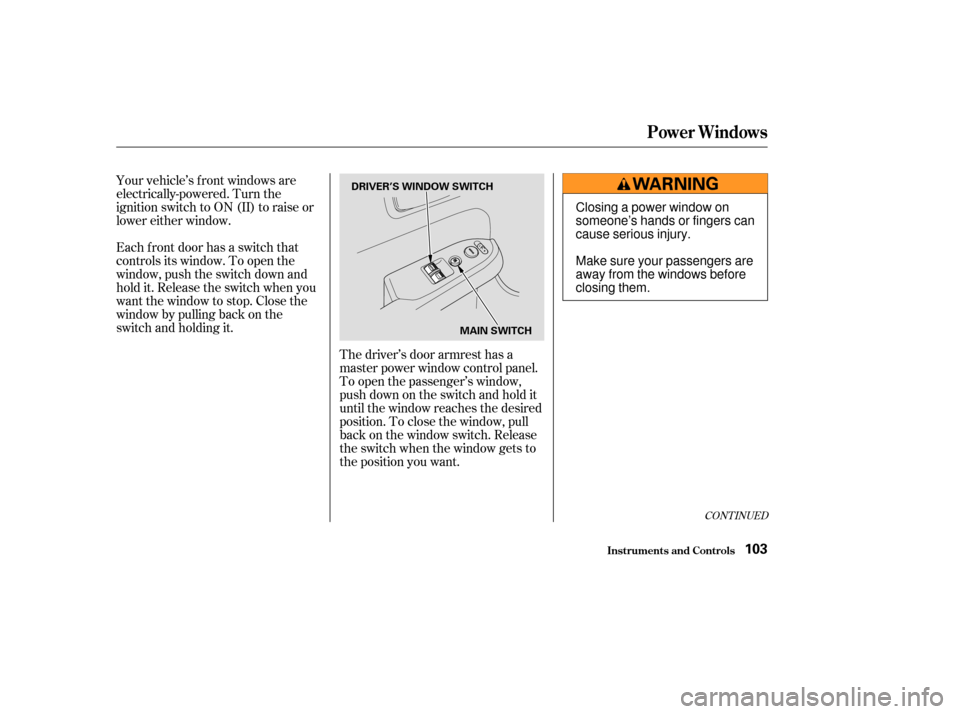 HONDA ELEMENT 2003 1.G Owners Manual Your vehicle’s f ront windows are
electrically-powered. Turn the
ignition switch to ON (II) to raise or
lower either window.
Each f ront door has a switch that
controls its window. To open the
windo