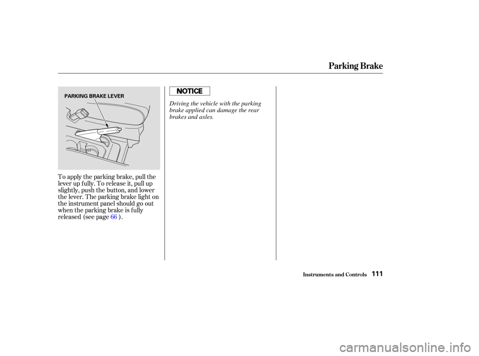 HONDA ELEMENT 2003 1.G Owners Manual To apply the parking brake, pull the
lever up f ully. To release it, pull up
slightly, push the button, and lower
the lever. The parking brake light on
the instrument panel should go out
when the park