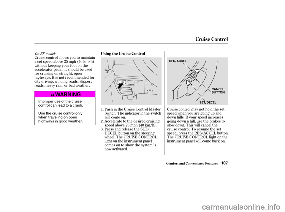 HONDA ELEMENT 2004 1.G User Guide Push in the Cruise Control Master 
Switch. The indicator in the switch
will come on.
Cruise control allows you to maintain
asetspeedabove25mph(40km/h)
without keeping your f oot on the
accelerator ped