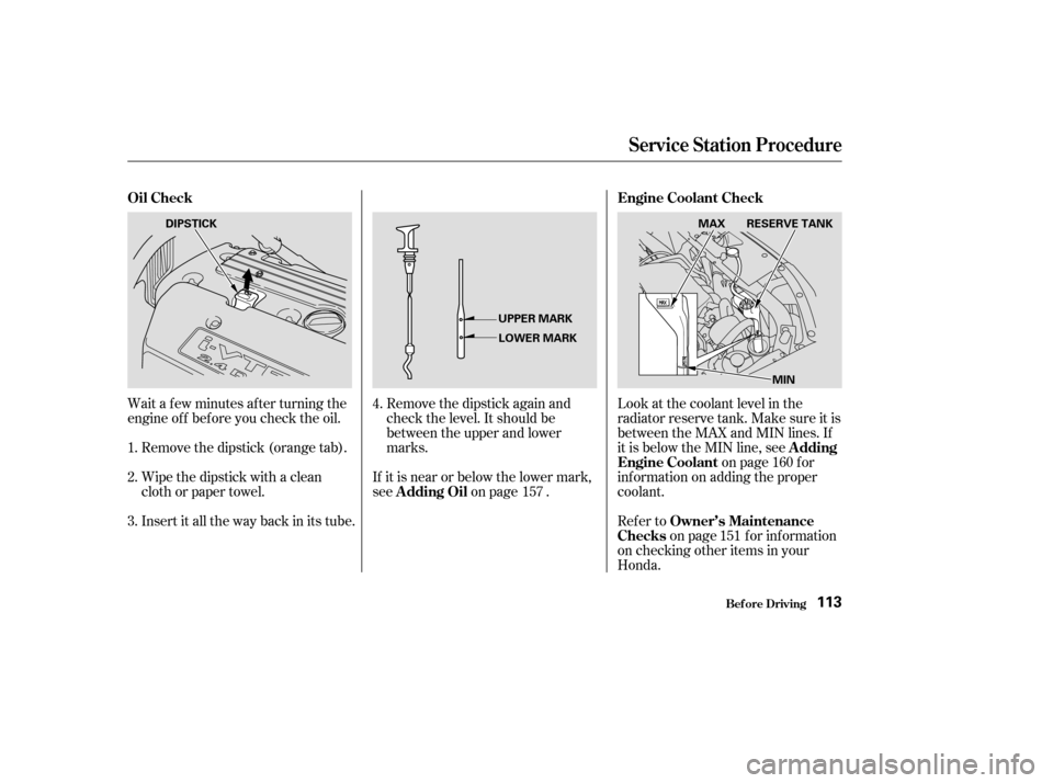 HONDA ELEMENT 2004 1.G Owners Manual Wait a f ew minutes af ter turning the 
engine of f bef ore you check the oil.Remove the dipstick (orange tab). 
Wipe the dipstick with a clean 
cloth or paper towel. 
Insert it all the way back in it