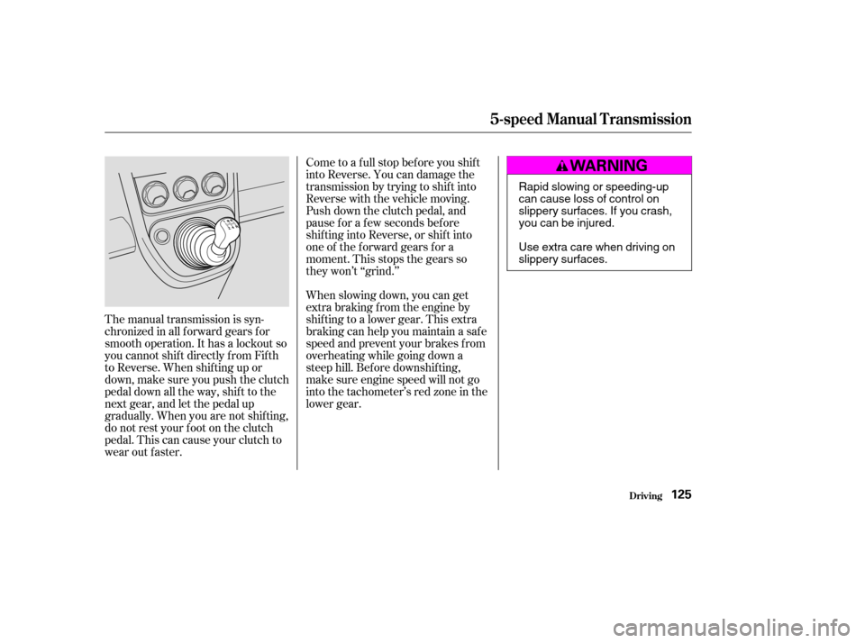 HONDA ELEMENT 2004 1.G Owners Manual The manual transmission is syn- 
chronizedinallforwardgearsfor
smooth operation. It has a lockout so
you cannot shift directly from Fifth
to Reverse. When shif ting up or
down,makesureyoupushtheclutch