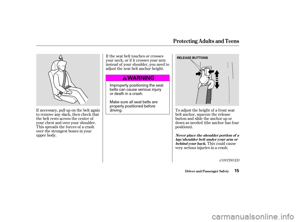 HONDA ELEMENT 2004 1.G Owners Manual If the seat belt touches or crosses 
your neck, or if it crosses your arm
instead of your shoulder, you need to
adjust the seat belt anchor height.This could cause
very serious injuries in a crash.
If