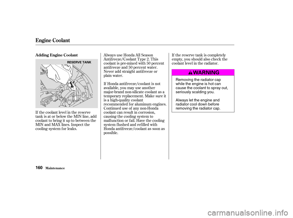 HONDA ELEMENT 2004 1.G User Guide If the coolant level in the reserve 
tank is at or below the MIN line, add
coolant to bring it up to between the
MIN and MAX lines. Inspect the
cooling system f or leaks.Always use Honda All Season
An