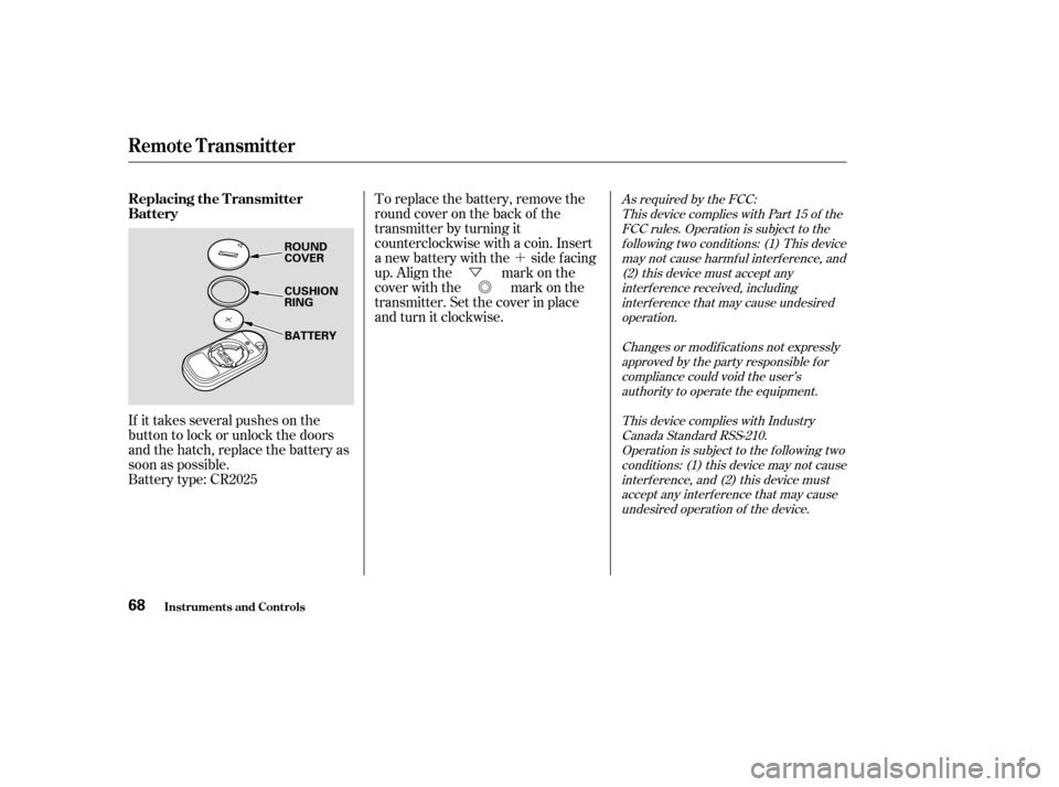 HONDA ELEMENT 2004 1.G Owners Manual ´
Ü Õ
If it takes several pushes on the 
button to lock or unlock the doors
and the hatch, replace the battery as
soon as possible.
Battery type: CR2025 To replace the battery, remove the
round 