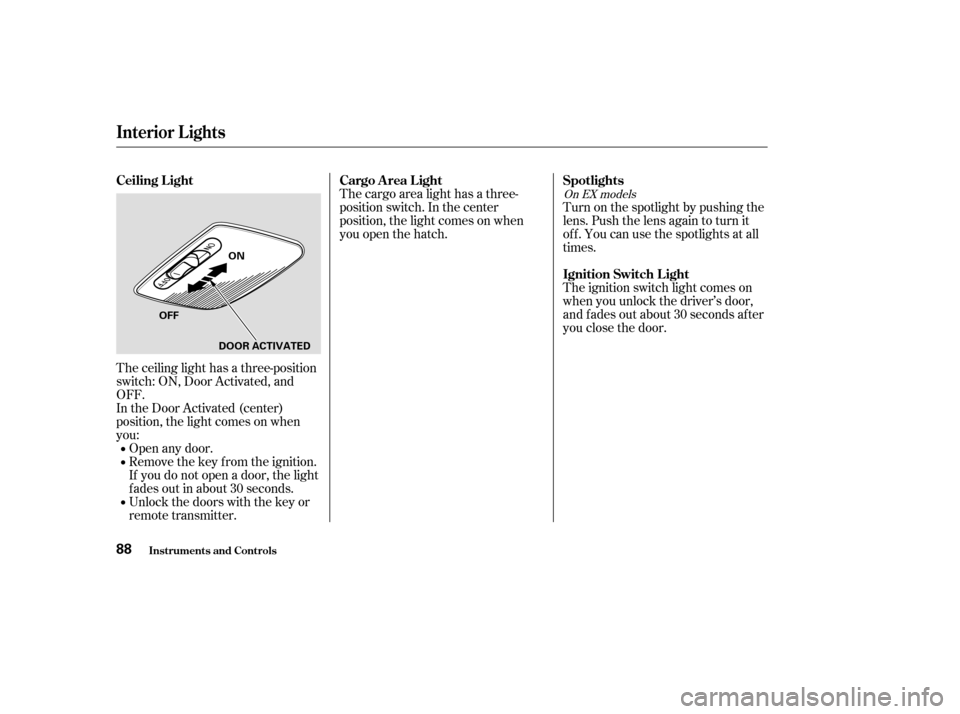 HONDA ELEMENT 2004 1.G Owners Manual The ceiling light has a three-position 
switch: ON, Door Activated, and
OFF.
In the Door Activated (center)
position, the light comes on when
you:Open any door.
Remove the key from the ignition.
If yo