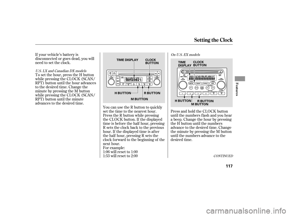 HONDA ELEMENT 2005 1.G Owners Manual If your vehicle’s battery is
disconnected or goes dead, you will
need to set the clock.You can use the R button to quickly
set the time to the nearest hour.
Press the R button while pressing
the CLO