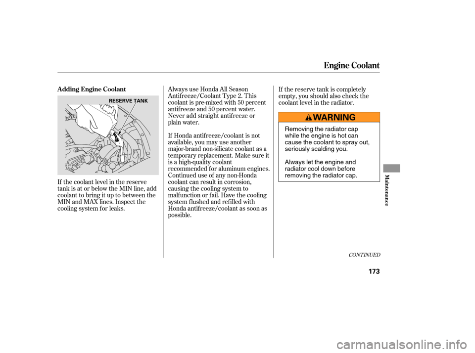 HONDA ELEMENT 2005 1.G Owners Manual If the coolant level in the reserve
tank is at or below the MIN line, add
coolant to bring it up to between the
MIN and MAX lines. Inspect the
cooling system f or leaks.Always use Honda All Season
Ant