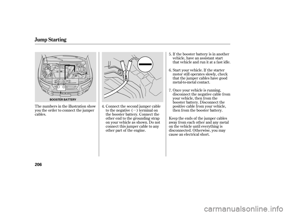 HONDA ELEMENT 2005 1.G Owners Manual µ
If the booster battery is in another
vehicle, have an assistant start
that vehicle and run it at a fast idle.
The numbers in the illustration show
you the order to connect the jumper
cables. Start
